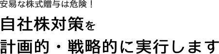 安易な株式贈与は危険、計画的な自社株対策を実行します